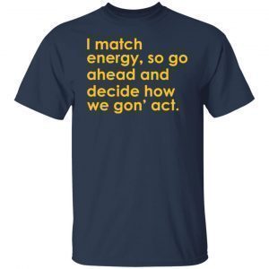 I Match Energy So Go Ahead And Decide How We Gon’ Act 2021 shirt