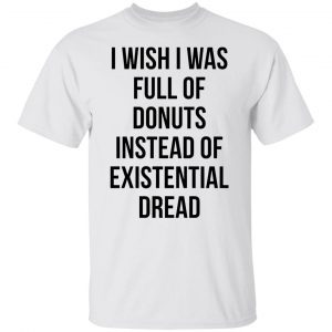 I Wish I Was Full Of Donuts Instead Of Existential Dread Unisex shirtI Wish I Was Full Of Donuts Instead Of Existential Dread Unisex shirt