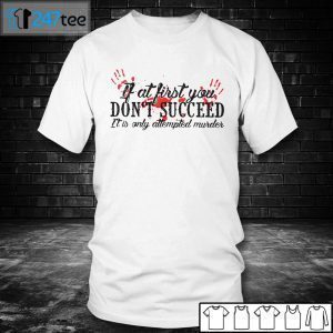 If At First You Don’t Succeed It Is Only Attempted Murder Gift Shirt