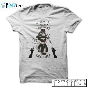 If You’re So Against Abortions Get A Vasectomy Tee Shirt