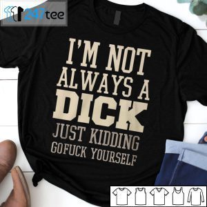 I’m Not Always A Dick Just Kidding Gofuck Yourself 2021 Shirt