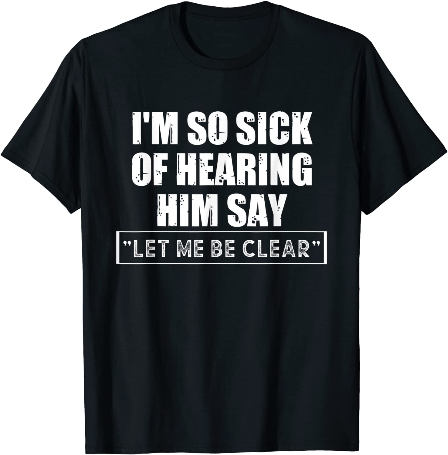 I'm So Sick Of Hearing Him Say "Let Me Be Clear" Anti Biden Tee Shirt
