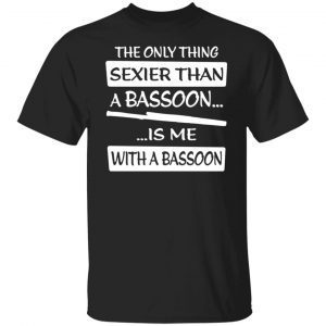 The Only Sexier Than A Bassoon Is Me With A Bassoon Unisex shirt