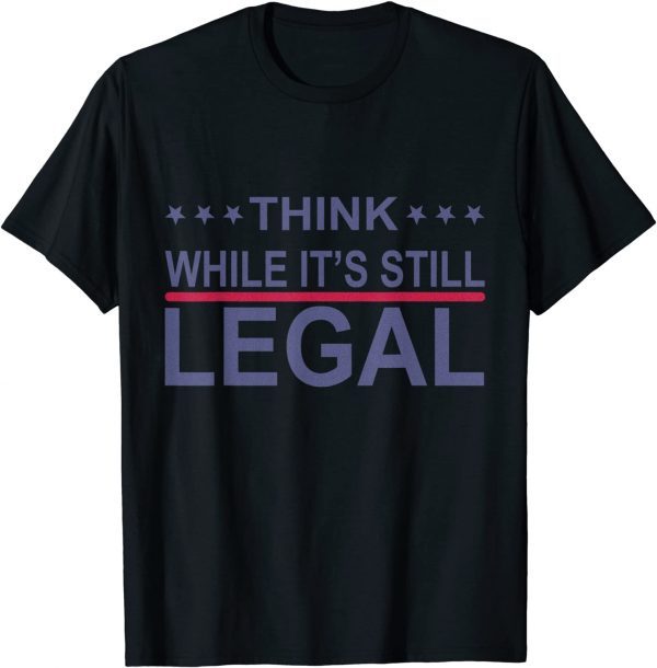 Think While It's Still Legal Sarcastic Statement 2021 Shirt