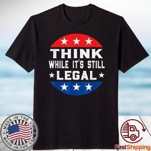 Think While its Still Legal Think While It Is Still Legal Gift Shirts