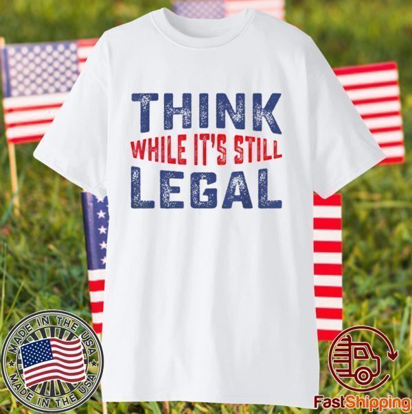 Think while it's still legal Funny Shirt