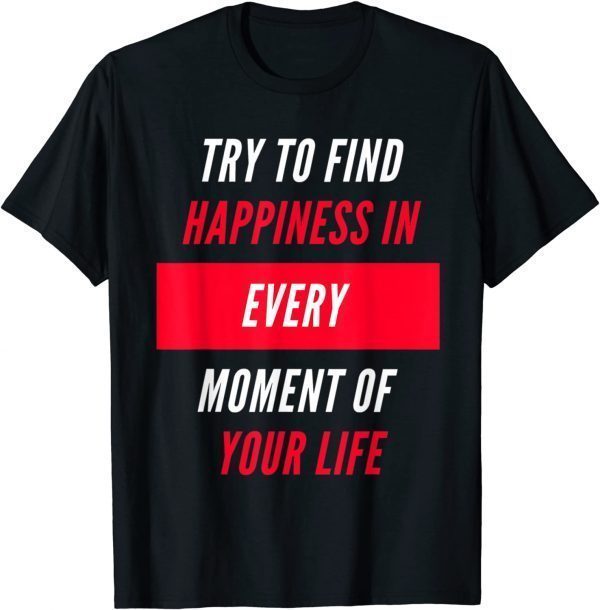 Try To Find Happiness In Every Moment Of Your Life 2021 Shirt