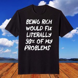 Being Rich Would Fix Literally 90% Of My Problems Gift T-Shirt