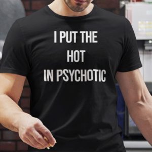 I Put The Hot In Psychotic Shirt