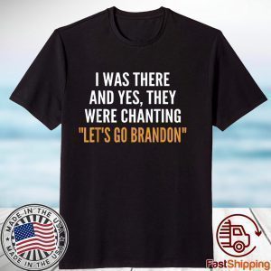 I Was There And Yes They Were Chanting Let's Go Brandon 2021 Shirt