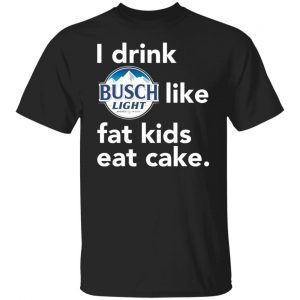 I drink Busch Light Like Fat Kids Eat Cake 2021 shirt