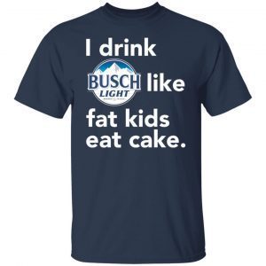 I drink Busch Light Like Fat Kids Eat Cake 2021 shirt