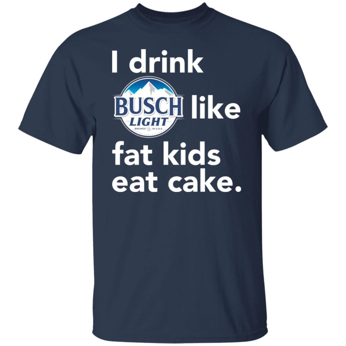 I drink Busch Light Like Fat Kids Eat Cake 2021 shirt