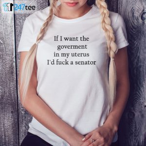 If I Want The Goverment In My Uterus I’d Fuck A Senator Unisex Shirt