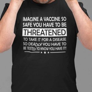 Imagine A Vaccine So Safe You Have To Be Threatened To Take It Shirt