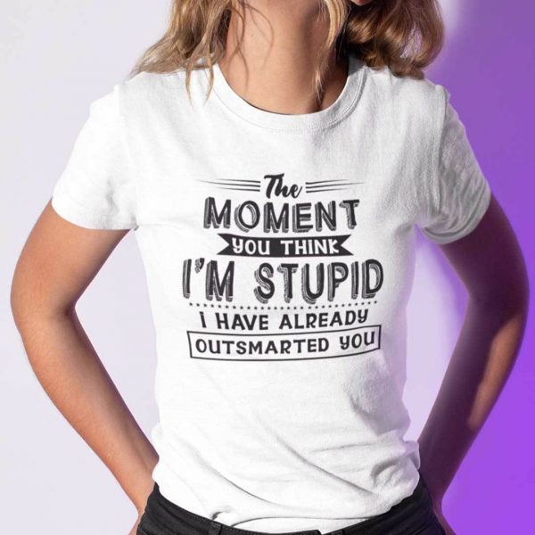 The Moment You Think I’m Stupid I Have Already Outsmarted You Shirt