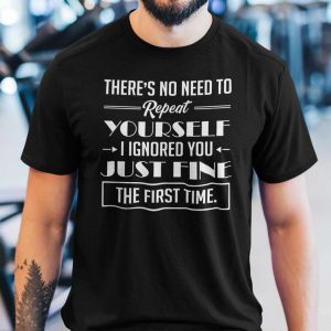 There’s No Need To Repeat Yourself I Ignored You Tee Shirt