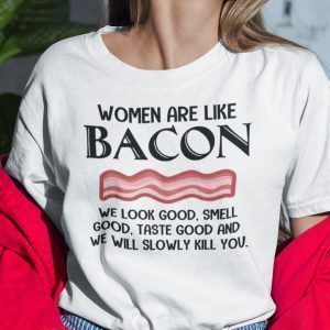 Women are Like Bacon We Look Good Shirt