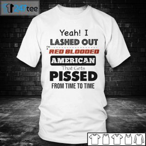 Yeah I Lashed Out I’m A Red Blooded American That Gets Pissed From Time To Time Gift Shirt