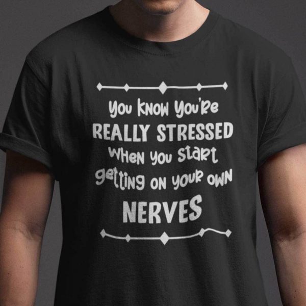 You Know You’re Really Stressed When You Start Getting Your Own Nerves Shirt