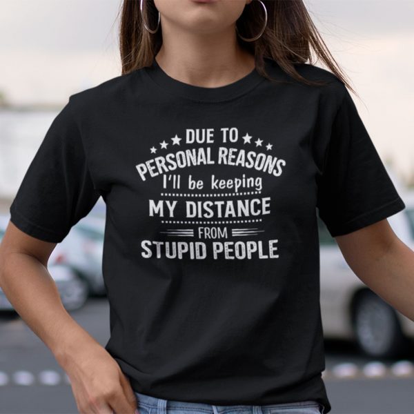 Due To Personal Reason I’ll Be Keeping My Distance From Stupid People Shirt