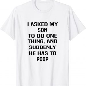 I Asked My Son To Do One Thing And Suddenly He Has To Poop Classic Shirt