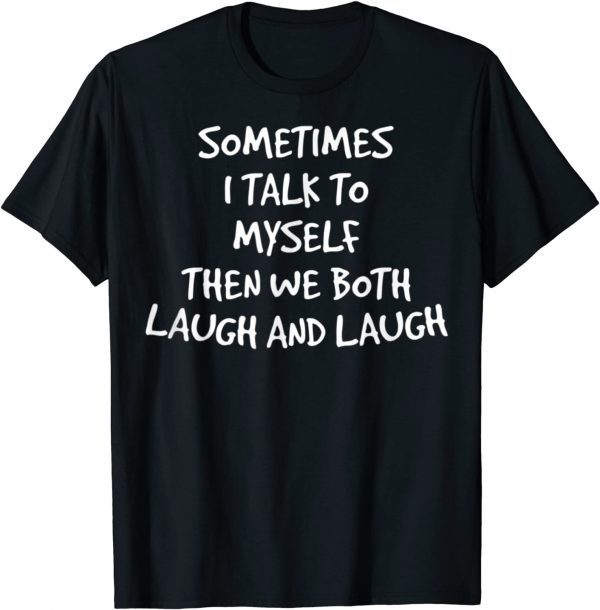 Sometimes I Talk To Myself Then We Both Laugh And Laugh 2022 Shirt