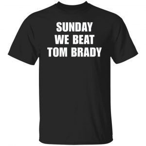 Sunday we beat Tom brady shirt