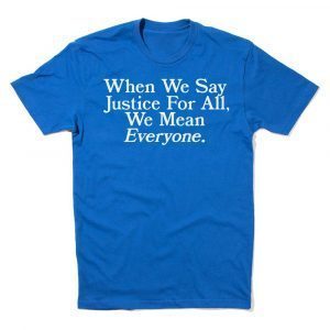 When we say Justice For All, we mean Everyone Unisex Shirt