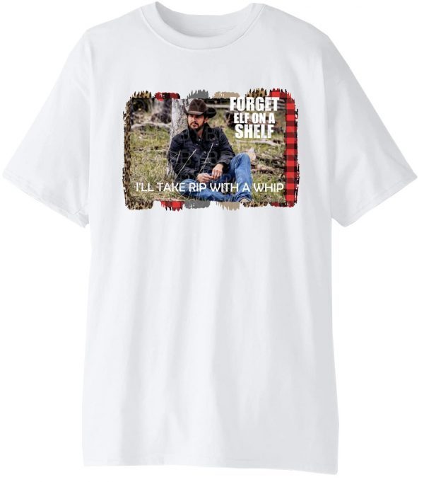 Yellowstone Forget Elf On A Shelf Ill Take Rip With A Whip Dutton Farm Limited Shirt