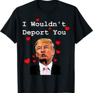 Donald Trump Valentine Gag I Wouldn't Deport You 2022 Shirt