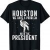 Houston We Have A Problem With The President Anti Biden 2022 Shirts