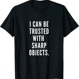 I Can Be Trusted With Sharp Objects Humor 2022 Shirt