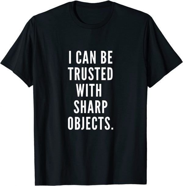 I Can Be Trusted With Sharp Objects Humor 2022 Shirt