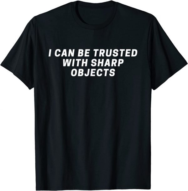 I Can Be Trusted With Sharp Objects 2022 Shirt