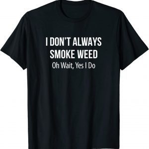 I Don't Always Smoke Weed - Oh Wait Yes I Do Classic Shirt