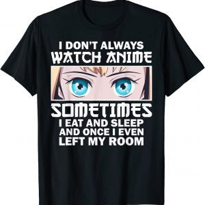 I Don't Always Watch Anime Sometimes I Eat And Sleep And Once I Even Left My Room 2022 Shirt