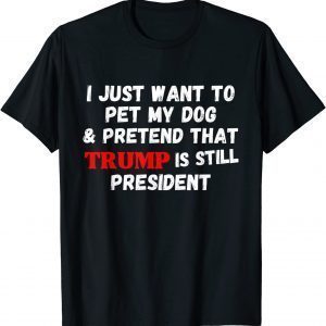I Just Want To Pet My Dog And Pretend That Trump President 2022 Shirt