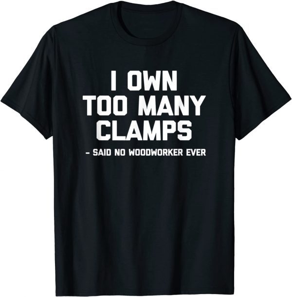 I Own Too Many Clamps Said No Woodworker Ever T-Shirt