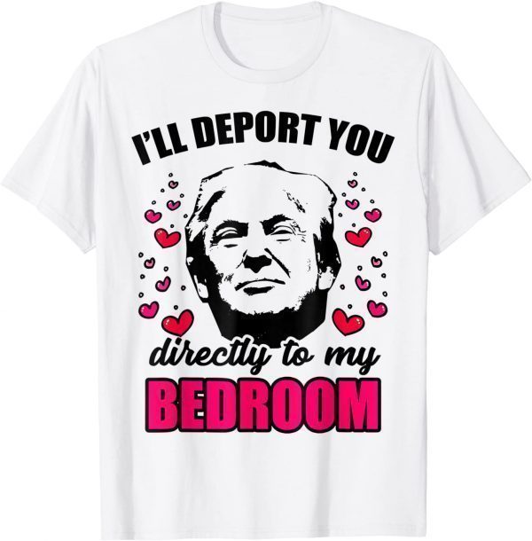 I Will Deport You Directly To My Bedroom Trump Valentines 2022 Shirt