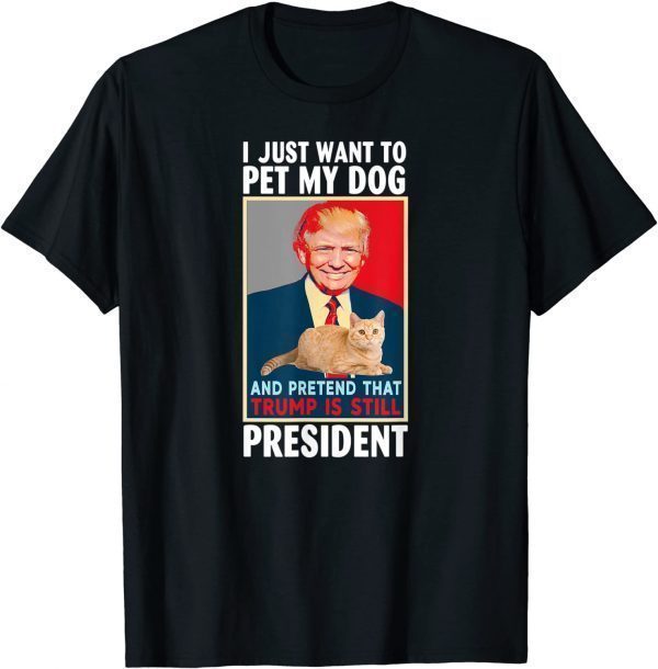 I just want to Pet My Cat Pretend Trump is Still President 2022 Shirt