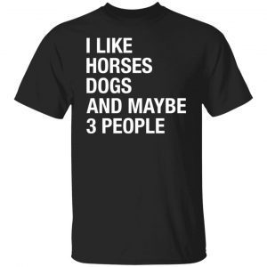 I like horses dogs and maybe 3 people 2022 shirt