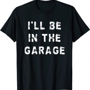 I'll Be In The Garage Dad Work Repair Car Mechanic 2022 Shirt