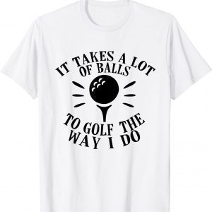 It Takes a Lot of Balls to Golf the Way I Do Unisex Shirt