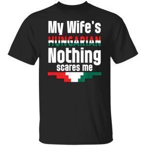 My Wife Is Hungarian Nothing Scares Me 2022 shirt