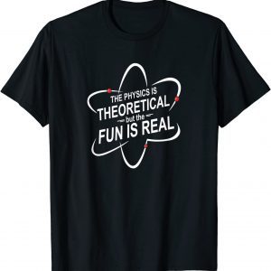 The Physics Is Theoretical But The Fun Is Real 2022 Shirt