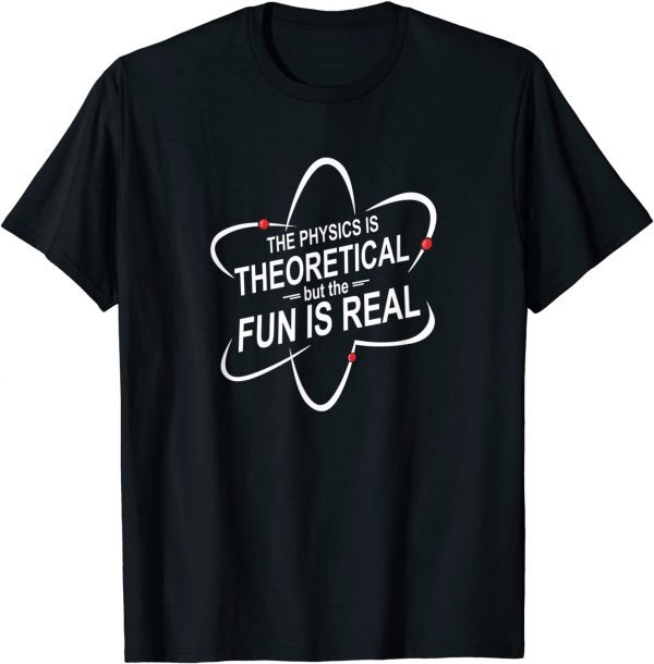 The Physics Is Theoretical But The Fun Is Real 2022 Shirt