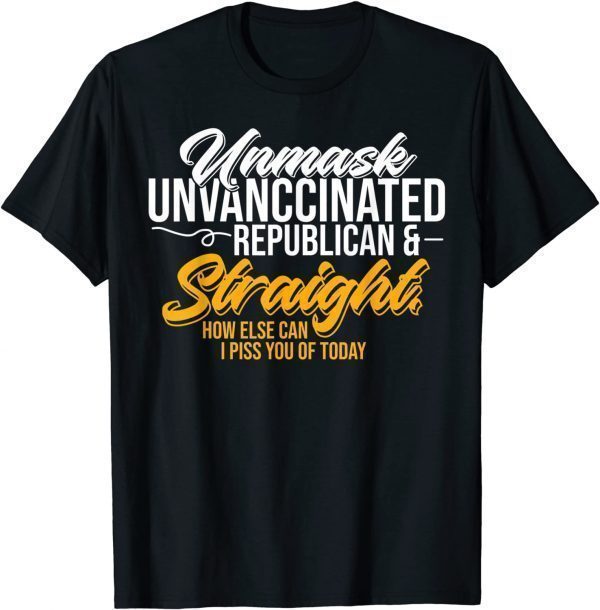 Unmask Unvaccinated Republican & Straight How Else Can I Piss You Of Today 2022 Shirt