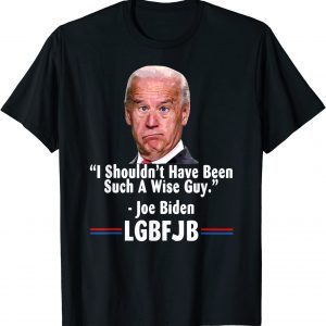 Anti Joe Biden I Shouldn’t Have Been Such A Wise Guy 2022 Shirt