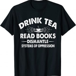 Drink Tea Read Books Dismantle Systems Of Oppression 2022 Shirt